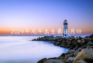  龙年2024忌生在哪个月份？