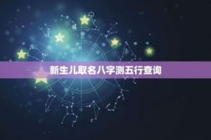 如何为新生儿选择适合的名字并测算其八字五行是否缺乏某个元素？