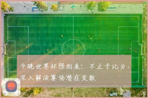 今晚世界杯预测表:不止于比分,深入解读赛场潜在变数