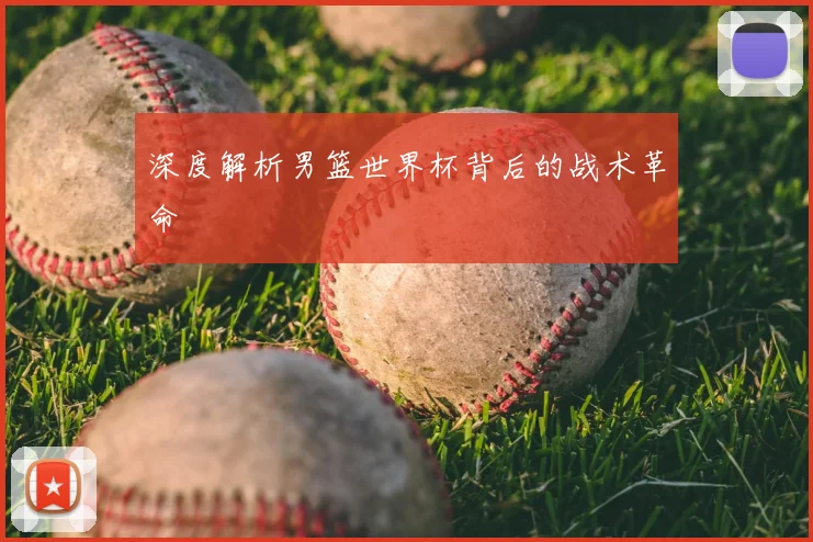 深度解析男篮世界杯背后的战术革命