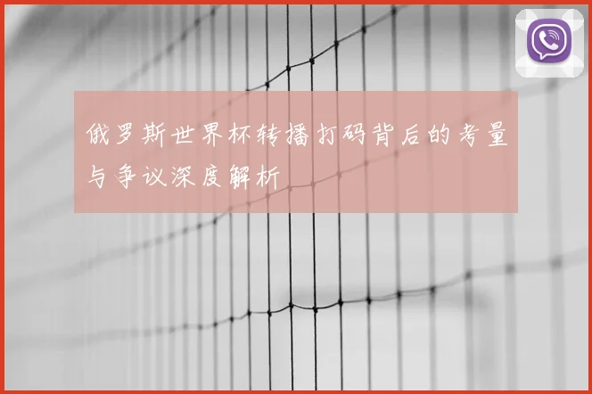 俄罗斯世界杯转播打码背后的考量与争议深度解析