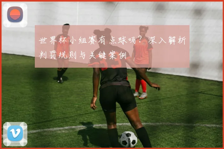 世界杯小组赛有点球吗？深入解析判罚规则与关键案例