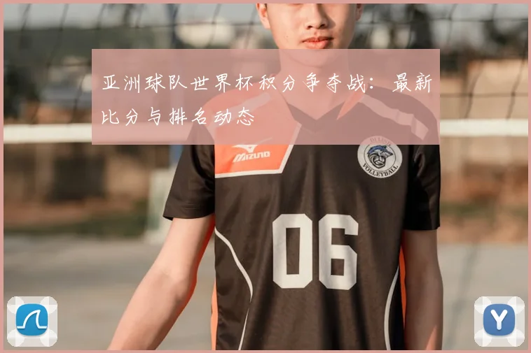 亚洲球队世界杯积分争夺战:最新比分与排名动态