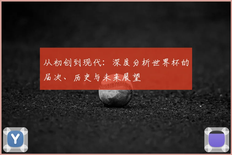 从初创到现代:深度分析世界杯的届次、历史与未来展望