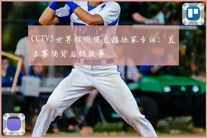 CCTV5世界杯现场直播独家专访:直击赛场背后的故事