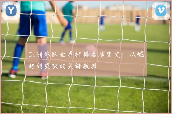 亚洲球队世界杯排名演变史:从崛起到突破的关键数据