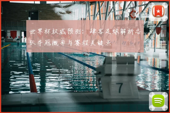 世界杯权威预测:肆客足球解析各队夺冠概率与赛程关键点