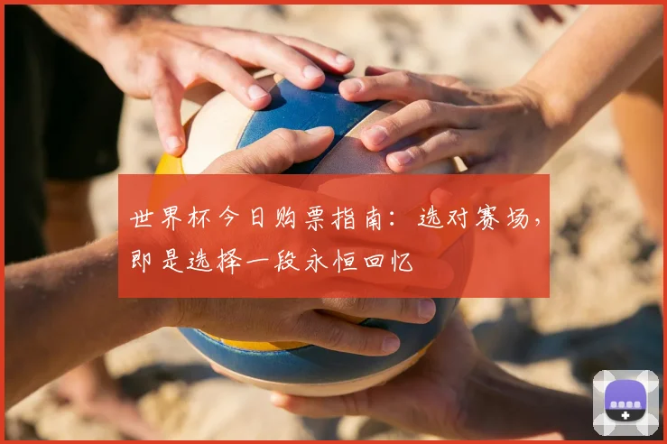 世界杯今日购票指南:选对赛场,即是选择一段永恒回忆