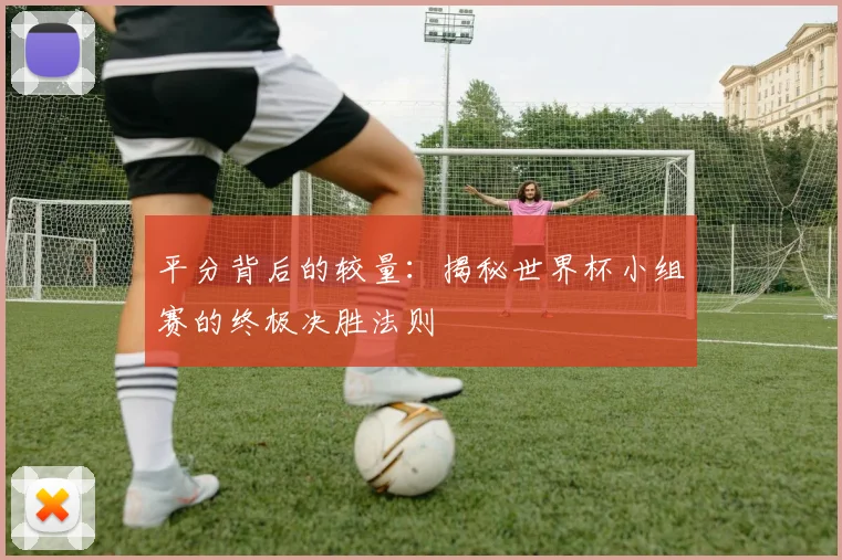 平分背后的较量：揭秘世界杯小组赛的终极决胜法则