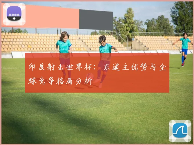 印度射击世界杯:东道主优势与全球竞争格局分析