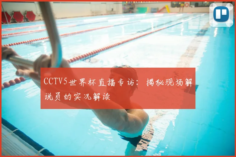 CCTV5世界杯直播专访:揭秘现场解说员的实况解读