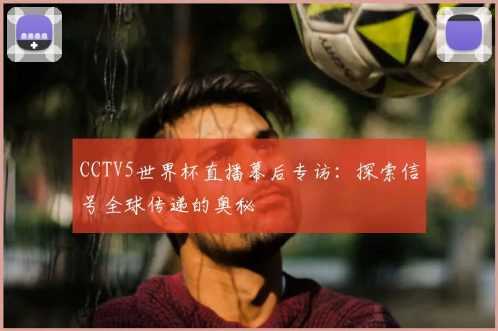 CCTV5世界杯直播幕后专访：探索信号全球传递的奥秘
