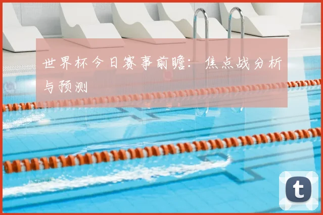 世界杯今日赛事前瞻:焦点战分析与预测
