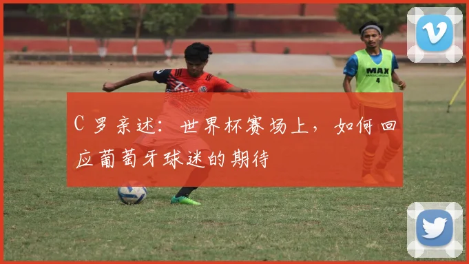C 罗亲述：世界杯赛场上，如何回应葡萄牙球迷的期待
