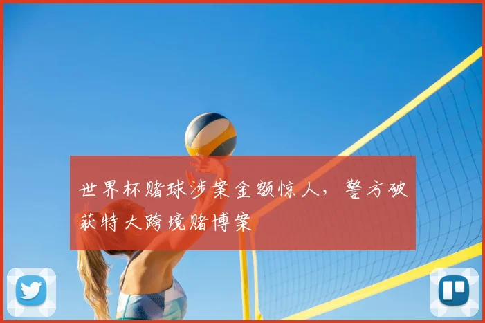 世界杯赌球涉案金额惊人,警方破获特大跨境赌博案