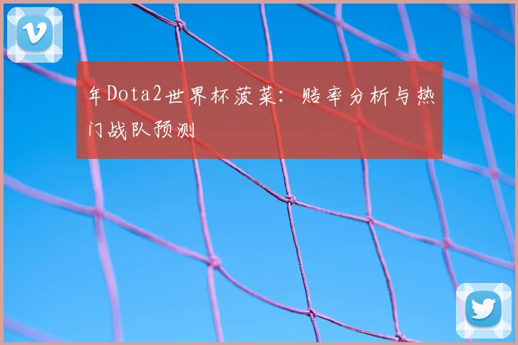年Dota2世界杯菠菜：赔率分析与热门战队预测