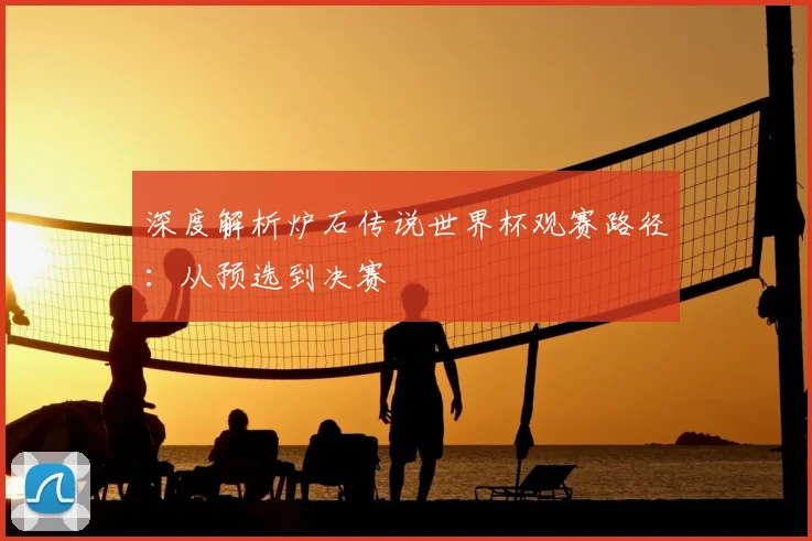 深度解析炉石传说世界杯观赛路径：从预选到决赛