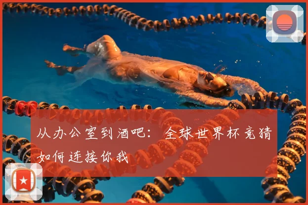 从办公室到酒吧:全球世界杯竞猜如何连接你我
