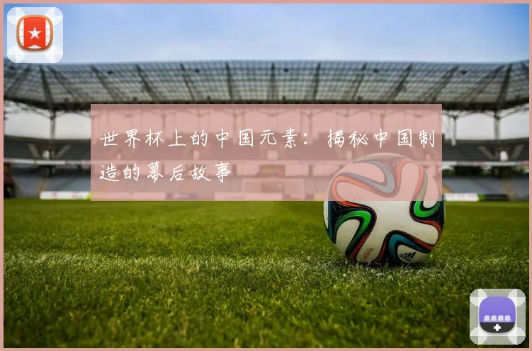 世界杯上的中国元素:揭秘中国制造的幕后故事