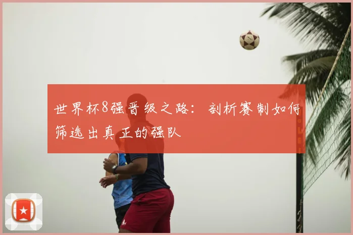 世界杯8强晋级之路:剖析赛制如何筛选出真正的强队