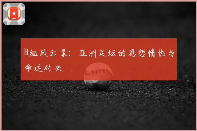 B组风云录：亚洲足坛的恩怨情仇与命运对决