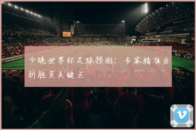 今晚世界杯足球预测:专家精准分析胜负关键点