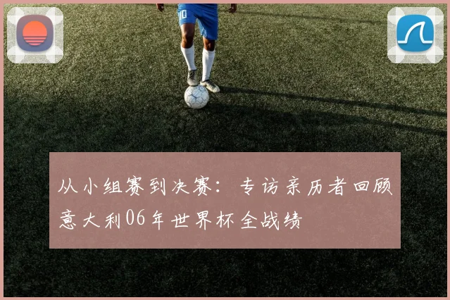从小组赛到决赛:专访亲历者回顾意大利06年世界杯全战绩