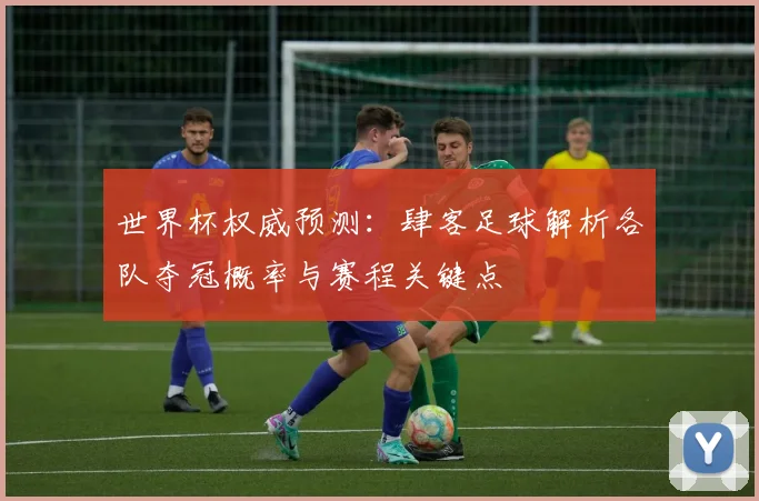 世界杯权威预测:肆客足球解析各队夺冠概率与赛程关键点