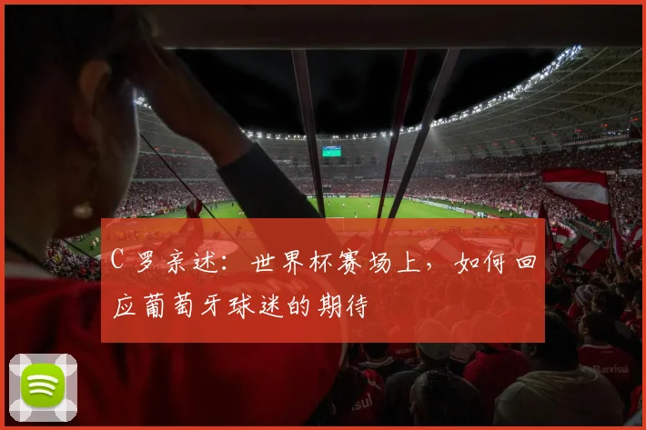 C 罗亲述:世界杯赛场上,如何回应葡萄牙球迷的期待