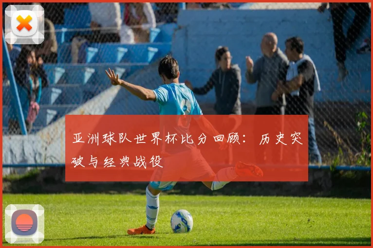 亚洲球队世界杯比分回顾:历史突破与经典战役