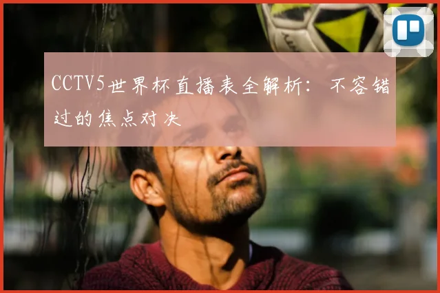 CCTV5世界杯直播表全解析:不容错过的焦点对决