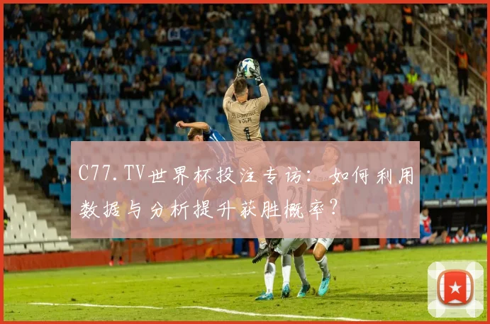 C77.TV世界杯投注专访:如何利用数据与分析提升获胜概率?