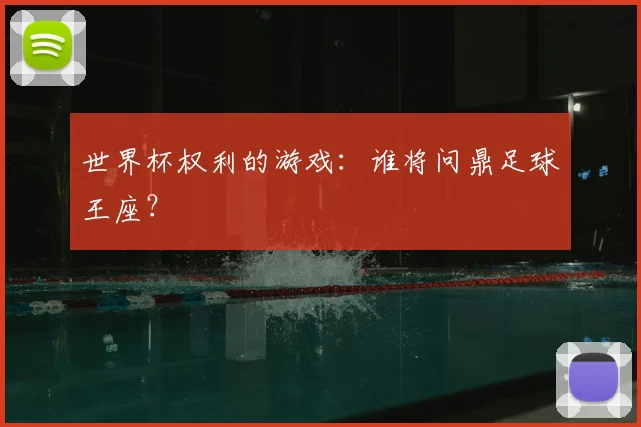 世界杯权利的游戏:谁将问鼎足球王座?