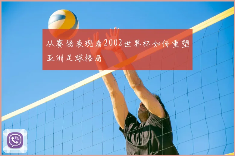 从赛场表现看2002世界杯如何重塑亚洲足球格局