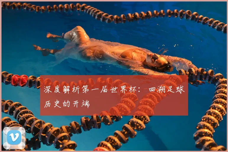深度解析第一届世界杯：回溯足球历史的开端