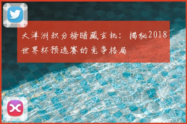 大洋洲积分榜暗藏玄机:揭秘2018世界杯预选赛的竞争格局