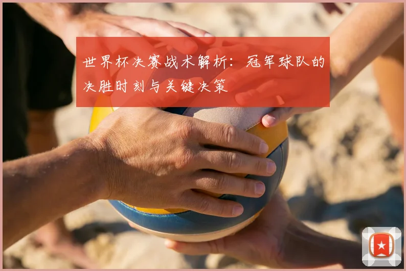 世界杯决赛战术解析:冠军球队的决胜时刻与关键决策