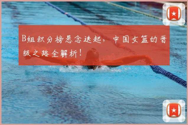 B组积分榜悬念迭起,中国女篮的晋级之路全解析!