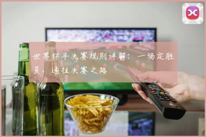 世界杯半决赛规则详解:一场定胜负,通往决赛之路
