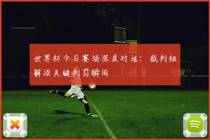 世界杯今日赛场深度对话:裁判组解读关键判罚瞬间