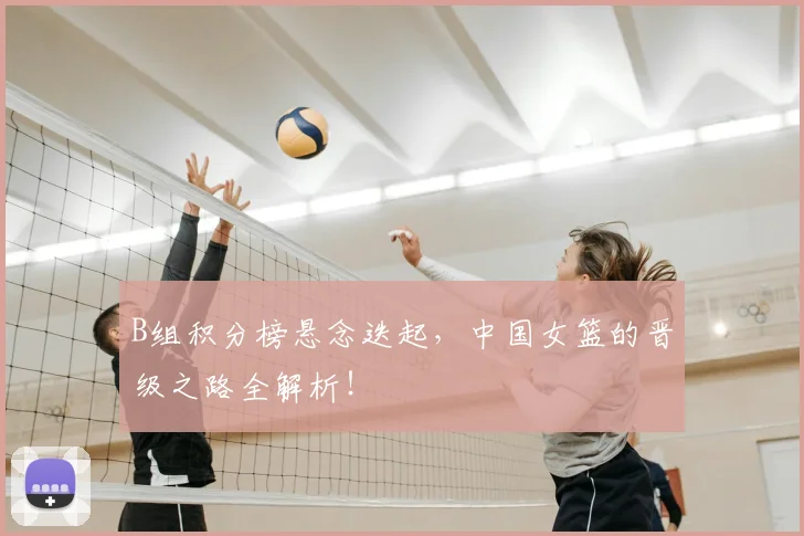 B组积分榜悬念迭起,中国女篮的晋级之路全解析!