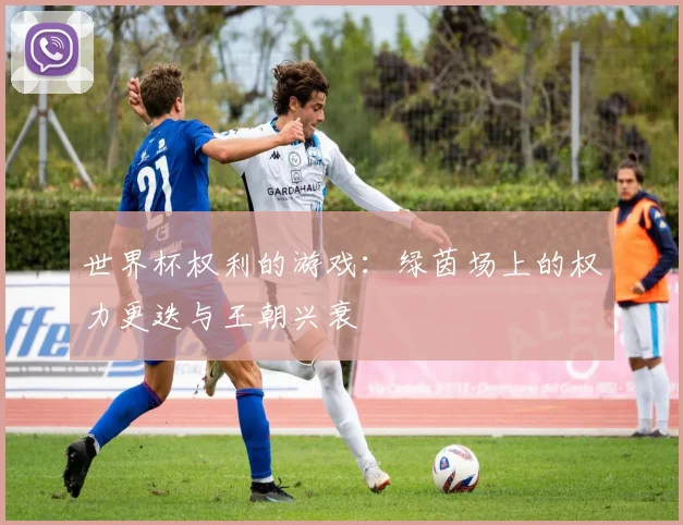 世界杯权利的游戏:绿茵场上的权力更迭与王朝兴衰