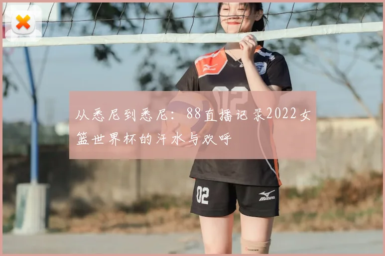 从悉尼到悉尼:88直播记录2022女篮世界杯的汗水与欢呼