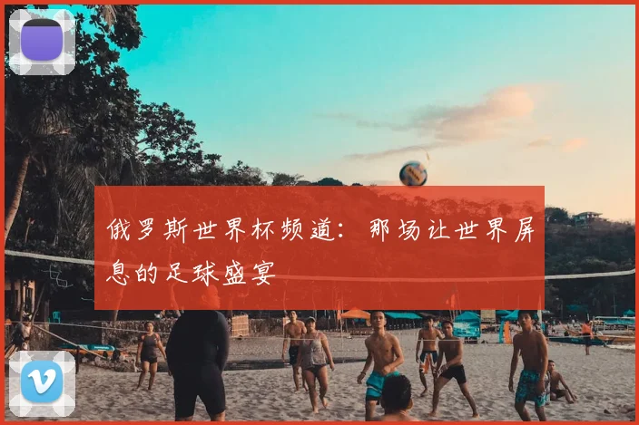 俄罗斯世界杯频道:那场让世界屏息的足球盛宴