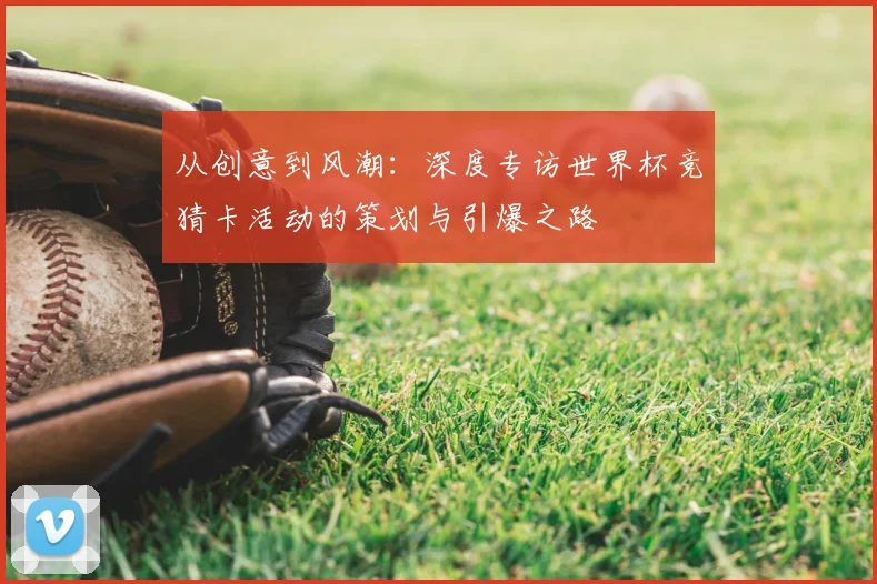 从创意到风潮:深度专访世界杯竞猜卡活动的策划与引爆之路