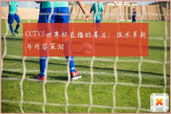CCTV5世界杯直播的幕后：技术革新与内容策划