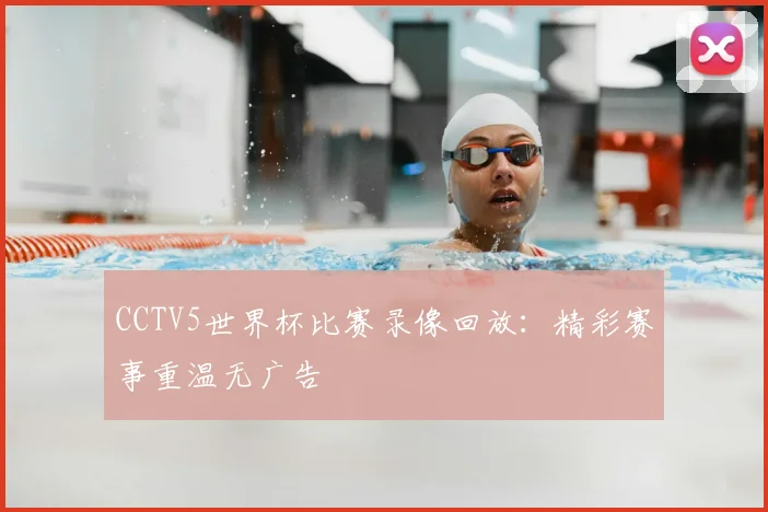 CCTV5世界杯比赛录像回放:精彩赛事重温无广告