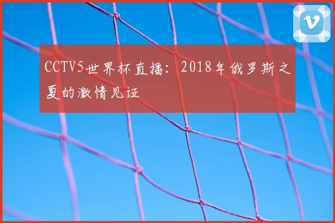 CCTV5世界杯直播:2018年俄罗斯之夏的激情见证