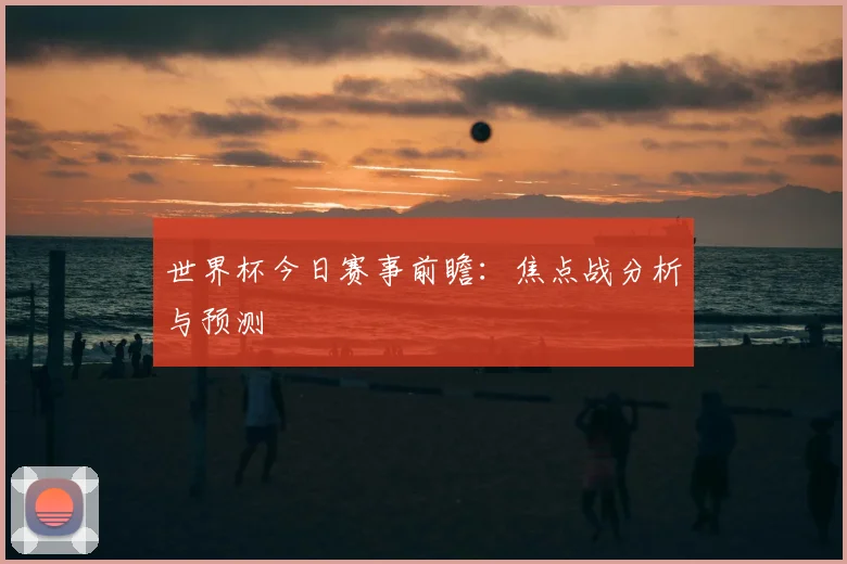 世界杯今日赛事前瞻:焦点战分析与预测