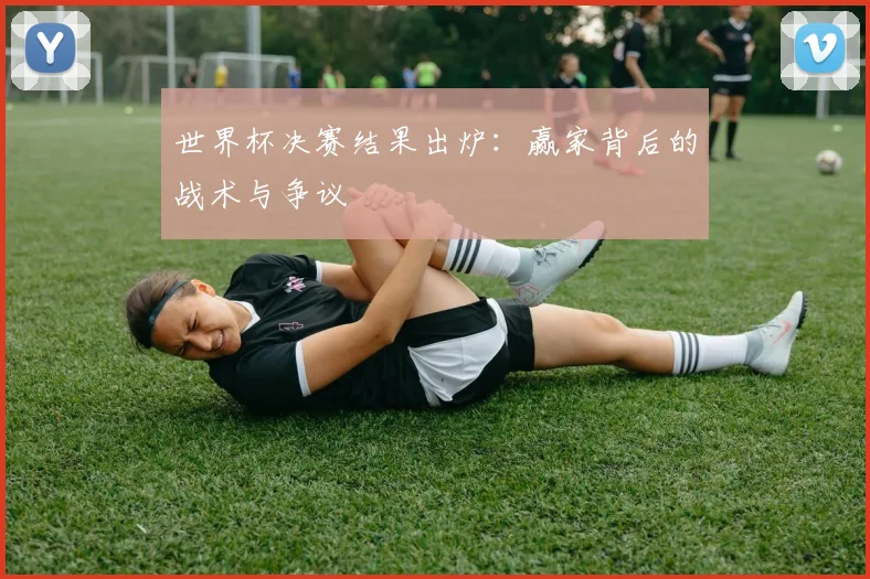 世界杯决赛结果出炉:赢家背后的战术与争议